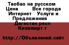 Таобао на русском › Цена ­ 10 - Все города Интернет » Услуги и Предложения   . Дагестан респ.,Кизилюрт г.